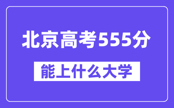 北京高考555分左右能上什么大学?附555分大学名单一览表