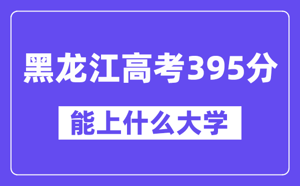 黑龙江高考395分左右能上什么大学?附395分大学名单一览表