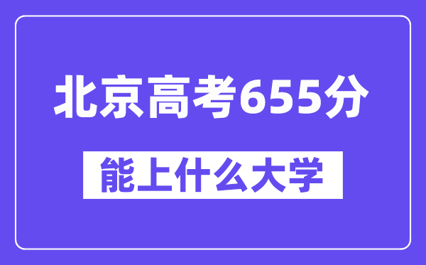 北京高考655分左右能上什么大学?附655分大学名单一览表