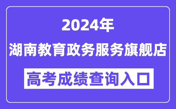2024年湖南教育政务服务旗舰店高考成绩查询入口(http://zwfw-new.hunan.gov.cn/hnzwfw/1/186/196/index.htm)