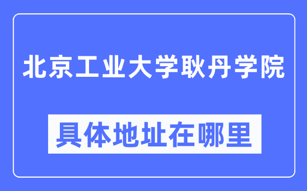 北京工业大学耿丹学院具体地址在哪里,在北京的哪个区?