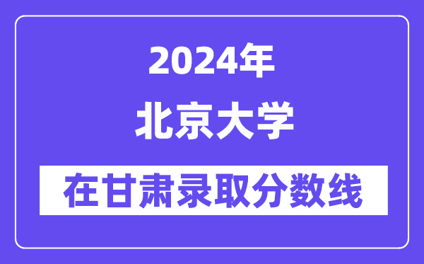 北京大学2024年在甘肃录取分数线一览表(2025年参考)