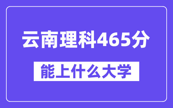 云南理科465分左右能上什么大学?