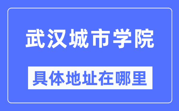 武汉城市学院具体地址在哪里,在武汉的哪个区?