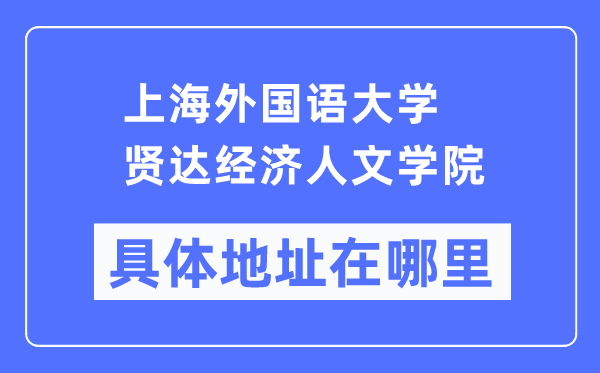 上海外国语大学贤达经济人文学院具体地址在哪里,在上海的哪个区?