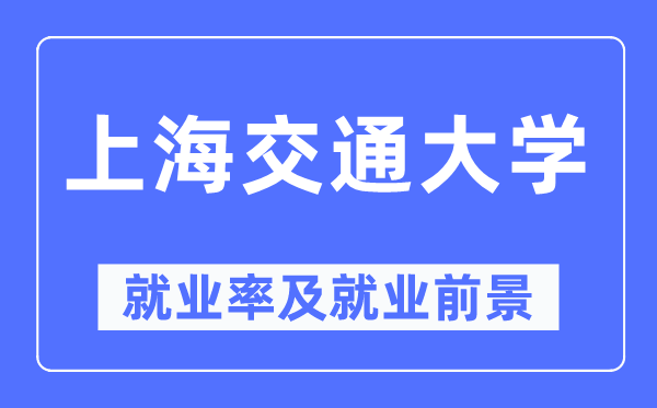 上海交通大学就业率及就业前景怎么样,好就业吗?