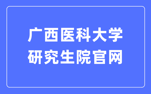 广西医科大学研究生院官网(https://yjs.gxmu.edu.cn/)