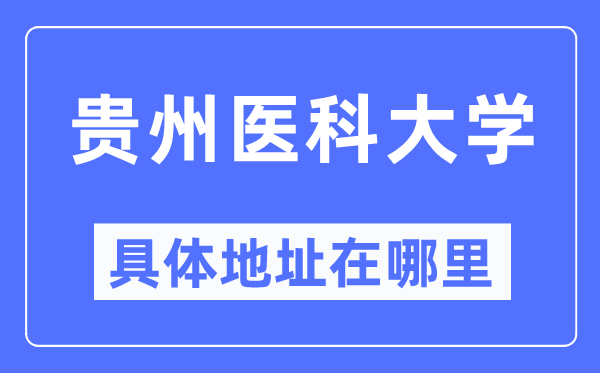 贵州医科大学具体地址在哪里,在贵州的哪个区?