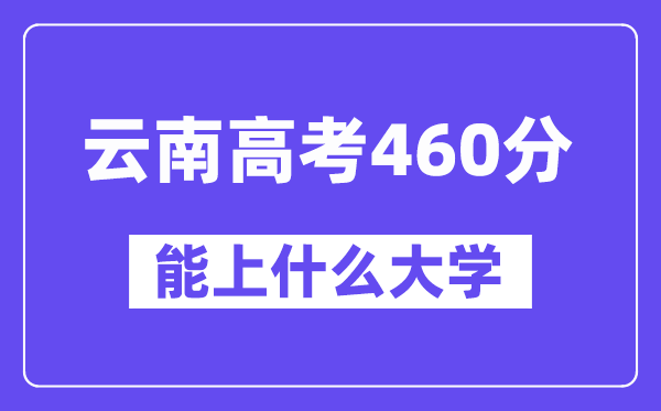 云南高考460分左右能上什么大学?附460分大学名单一览表