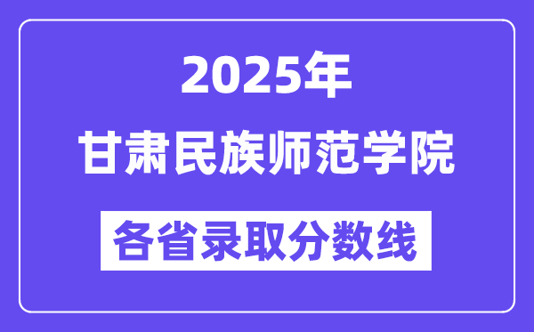 2025高考多少分能上甘肃民族师范学院?各省录取分数线汇总