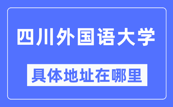 四川外国语大学具体地址在哪里,在哪个城市,哪个区?