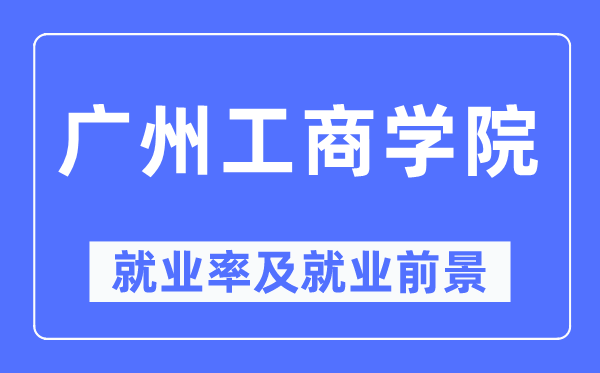 广州工商学院就业率及就业前景怎么样,好就业吗?