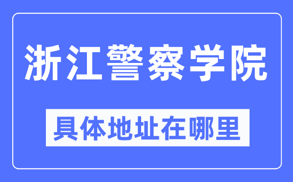 浙江警察学院具体地址在哪里,在哪个城市,哪个区?