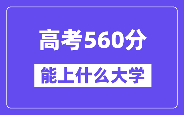 2024年高考560分左右能上什么大学,560分可以报考哪些大学?
