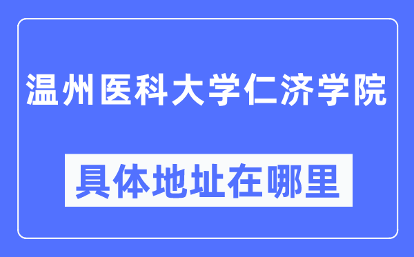 温州医科大学仁济学院具体地址在哪里,在温州的哪个区?