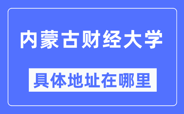内蒙古财经大学具体地址在哪里,在哪个城市,哪个区?