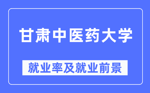 甘肃中医药大学就业率及就业前景怎么样,好就业吗?