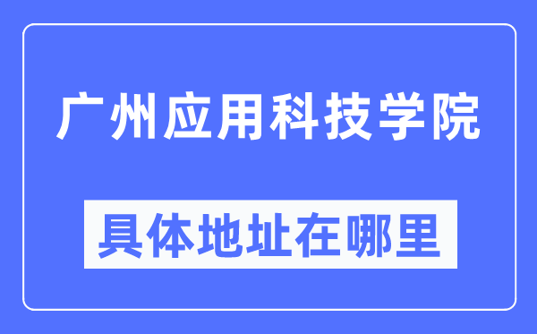 广州应用科技学院具体地址在哪里,在广州的哪个区?