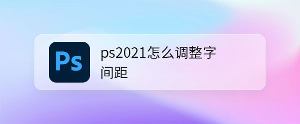 ps2021输入的文字怎么调整间距? ps2021文字间距设置方法