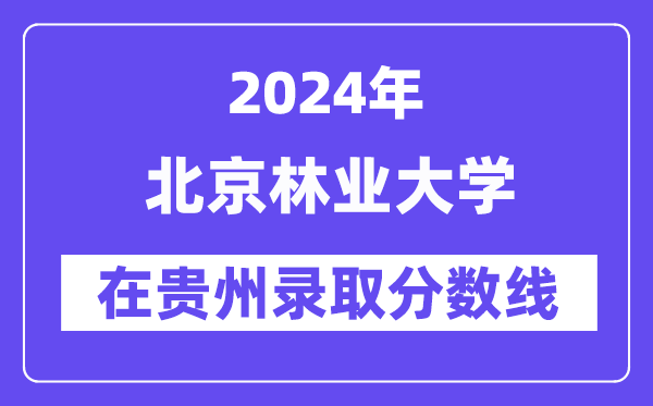 北京林业大学2024年在贵州录取分数线一览表(2025年参考)