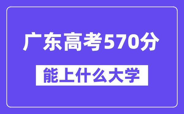 广东高考570分左右能上什么大学?附570分大学名单一览表