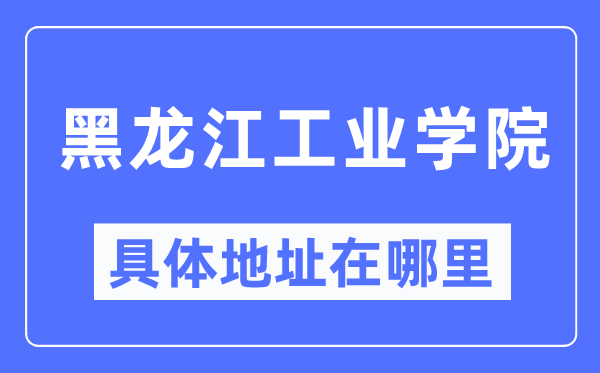 黑龙江工业学院具体地址在哪里,在哪个城市,哪个区?