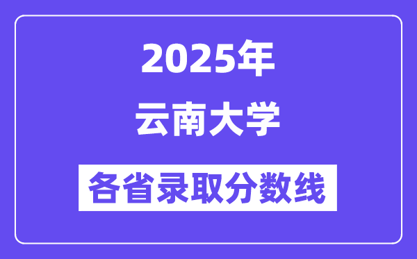 2025高考多少分能上云南大学?各省录取分数线汇总