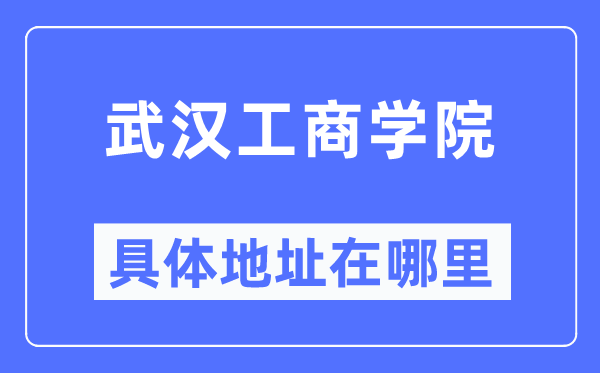 武汉工商学院具体地址在哪里,在武汉的哪个区?