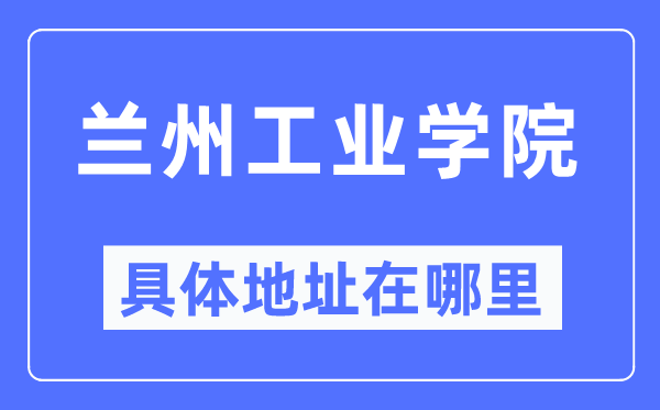 兰州工业学院具体地址在哪里,在兰州的哪个区?