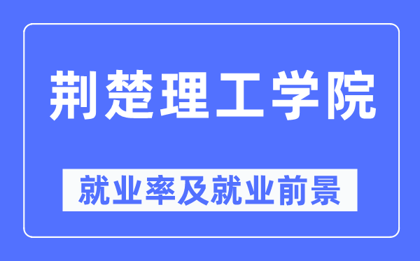 荆楚理工学院就业率及就业前景怎么样,好就业吗?