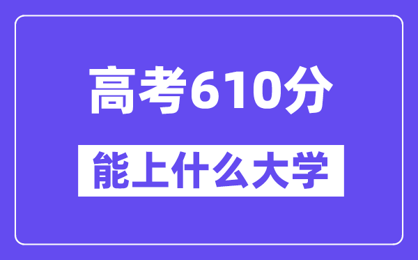 2024年高考610分左右能上什么大学,610分可以报考哪些大学?