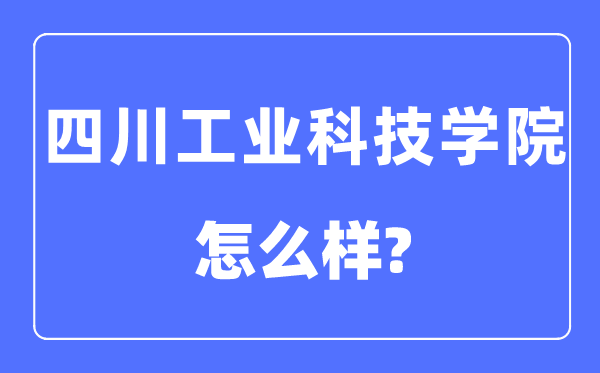 四川工业科技学院是几本一本还是二本,四川工业科技学院怎么样?