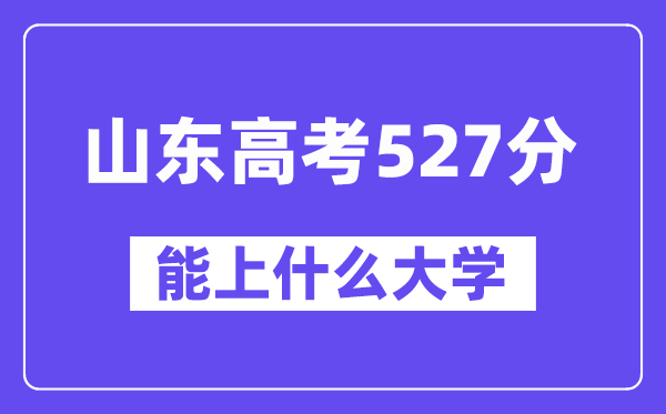 山东高考527分左右能上什么大学?附527分大学名单一览表