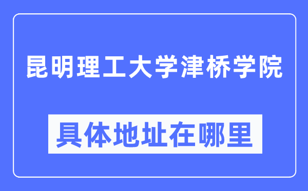 昆明理工大学津桥学院具体地址在哪里,在昆明的哪个区?