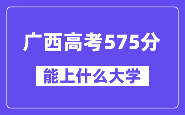 广西高考575分左右能上什么大学?附575分大学名单一览表