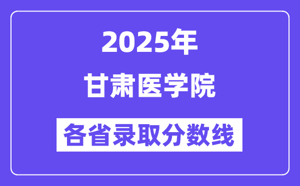 2025高考多少分能上甘肃医学院?各省录取分数线汇总