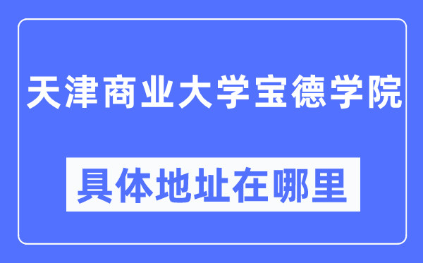 天津商业大学宝德学院具体地址在哪里,在天津的哪个区?