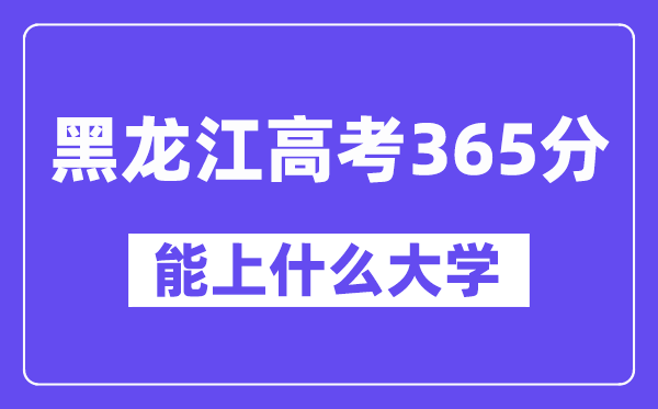 黑龙江高考365分左右能上什么大学?附365分大学名单一览表