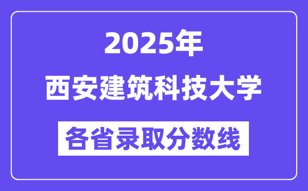 2025高考多少分能上西安建筑科技大学?各省录取分数线汇总
