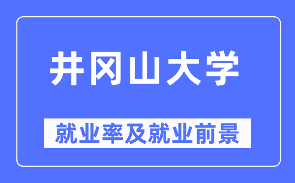 井冈山大学就业率及就业前景怎么样,好就业吗?