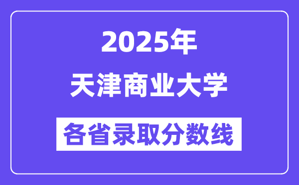 2025高考多少分能上天津商业大学?各省录取分数线汇总