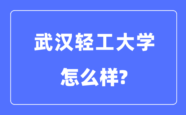武汉轻工大学是几本一本还是二本,武汉轻工大学怎么样?