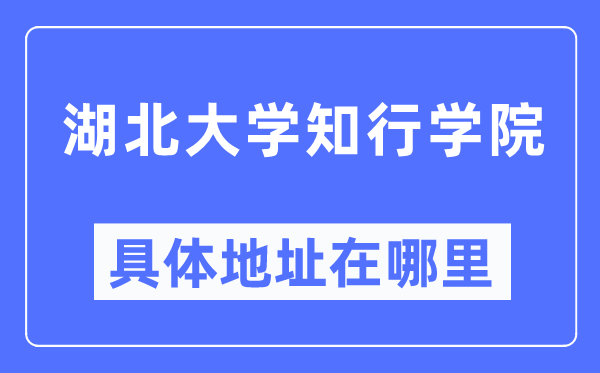 湖北大学知行学院具体地址在哪里,在哪个城市,哪个区?
