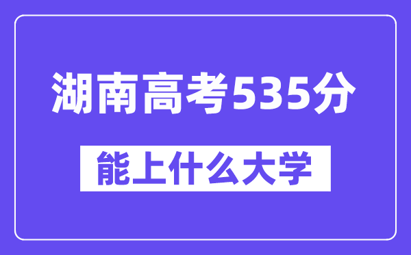 湖南高考535分左右能上什么大学?附535分大学名单一览表