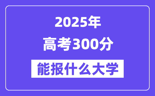 2025年高考300分能报什么大学(适合报考的院校名单)