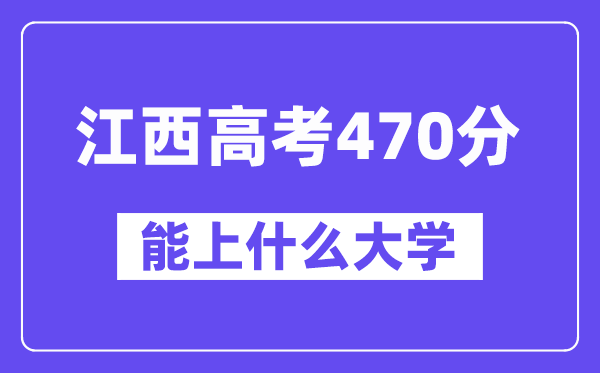 江西高考470分左右能上什么大学?附470分大学名单一览表
