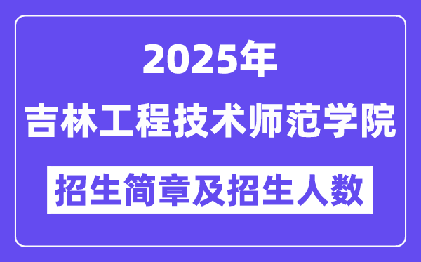 吉林工程技术师范学院2025高考招生简章,各省招生计划人数汇总