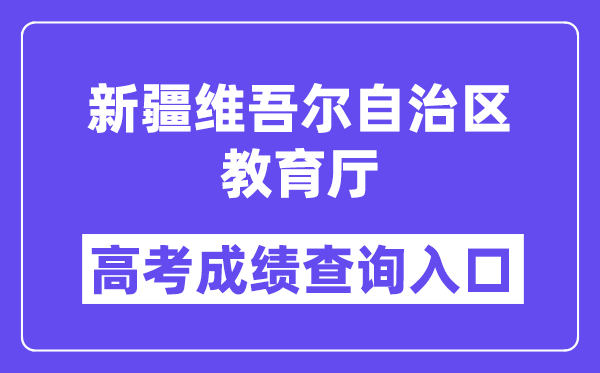 2024年新疆维吾尔自治区教育厅高考成绩查询入口(http://jyt.xinjiang.gov.cn/)