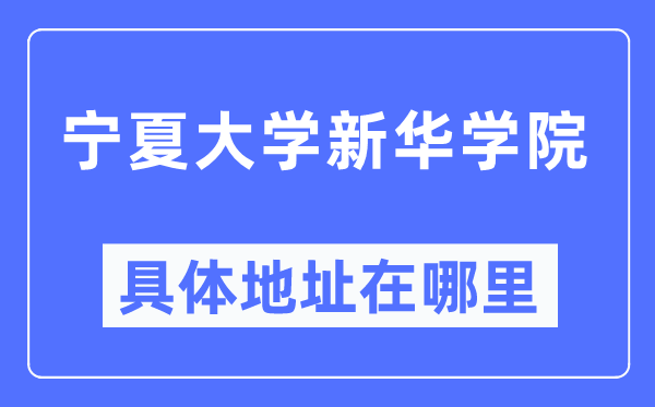 宁夏大学新华学院具体地址在哪里,在哪个城市,哪个区?