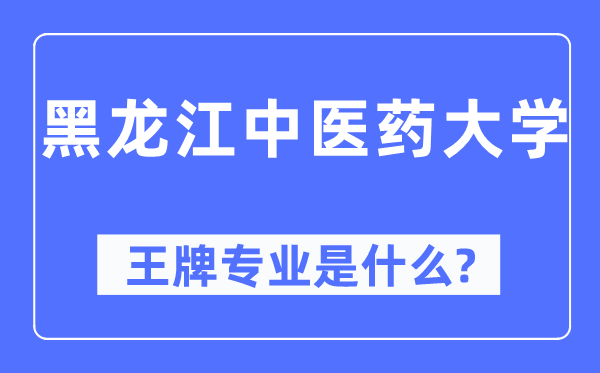 黑龙江中医药大学王牌专业是什么,有哪些专业比较好?